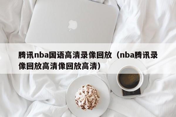 腾讯nba国语高清录像回放（nba腾讯录像回放高清像回放高清）