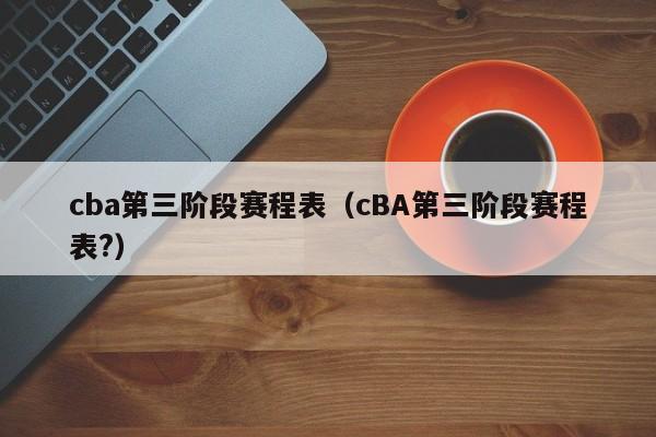 cba第三阶段赛程表（cBA第三阶段赛程表?）