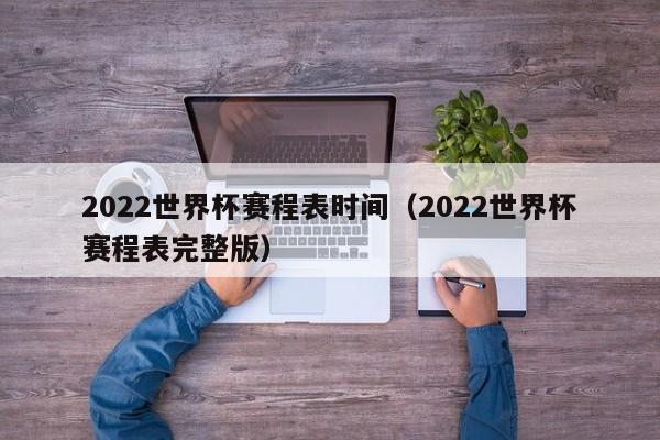 2022世界杯赛程表时间（2022世界杯赛程表完整版）