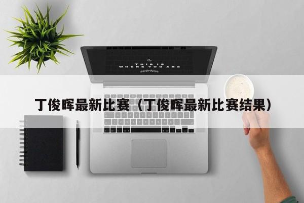 丁俊晖最新比赛（丁俊晖最新比赛结果）