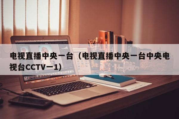 电视直播中央一台（电视直播中央一台中央电视台CCTV一1）