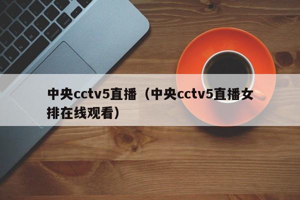 中央cctv5直播（中央cctv5直播女排在线观看）