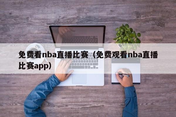 免费看nba直播比赛（免费观看nba直播比赛app）