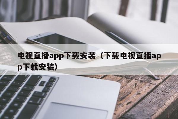 电视直播app下载安装（下载电视直播app下载安装）