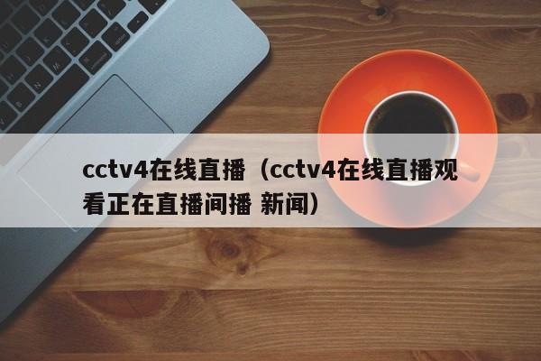 cctv4在线直播（cctv4在线直播观看正在直播间播 新闻）