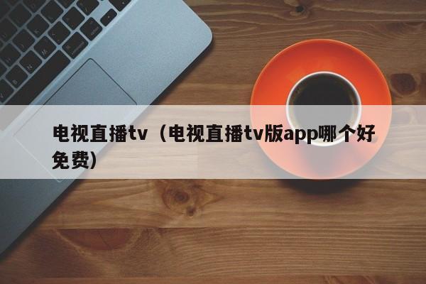 电视直播tv（电视直播tv版app哪个好免费）