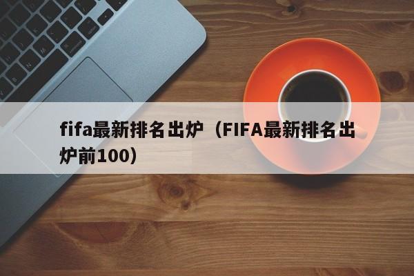 fifa最新排名出炉（FIFA最新排名出炉前100）