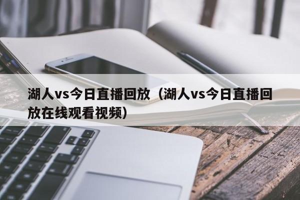 湖人vs今日直播回放（湖人vs今日直播回放在线观看视频）