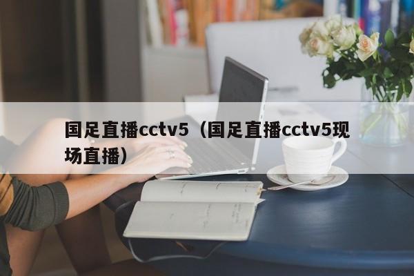 国足直播cctv5（国足直播cctv5现场直播）