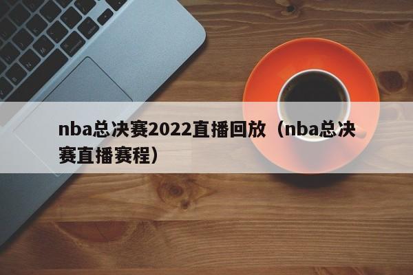 nba总决赛2022直播回放（nba总决赛直播赛程）