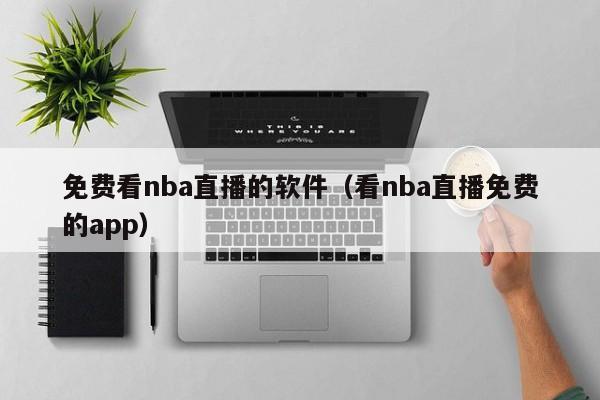 免费看nba直播的软件（看nba直播免费的app）