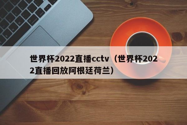 世界杯2022直播cctv（世界杯2022直播回放阿根廷荷兰）