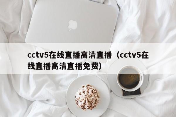 cctv5在线直播高清直播（cctv5在线直播高清直播免费）