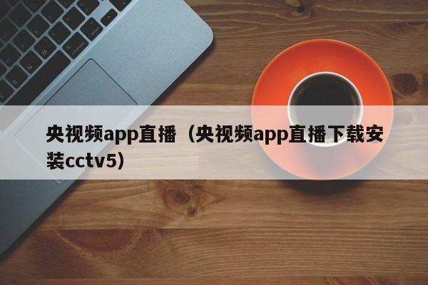 央视频app直播（央视频app直播下载安装cctv5）