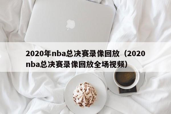 2020年nba总决赛录像回放（2020nba总决赛录像回放全场视频）