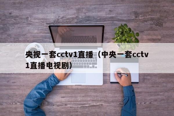 央视一套cctv1直播（中央一套cctv1直播电视剧）