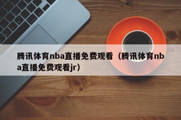 腾讯体育nba直播免费观看（腾讯体育nba直播免费观看jr）