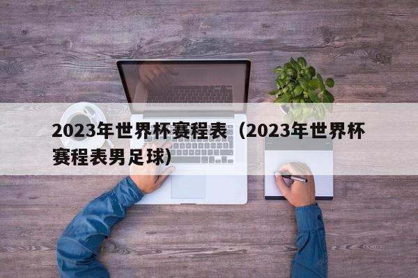 2023年世界杯赛程表（2023年世界杯赛程表男足球）