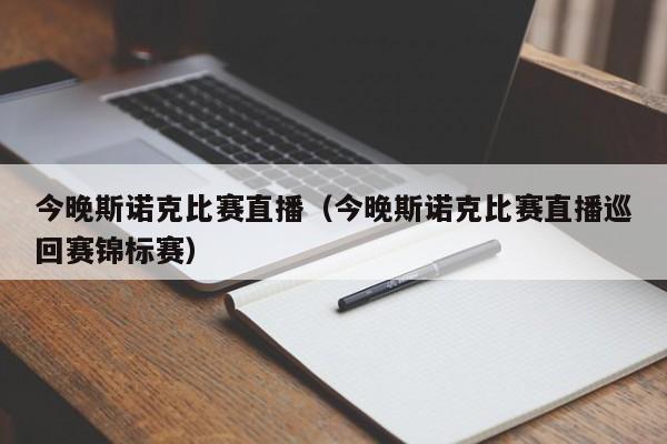 今晚斯诺克比赛直播（今晚斯诺克比赛直播巡回赛锦标赛）