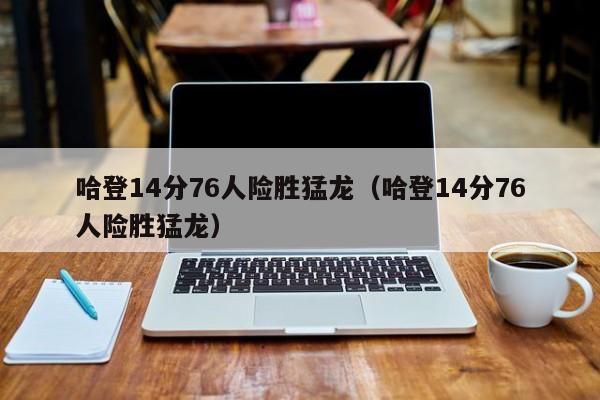 哈登14分76人险胜猛龙（哈登14分76人险胜猛龙）