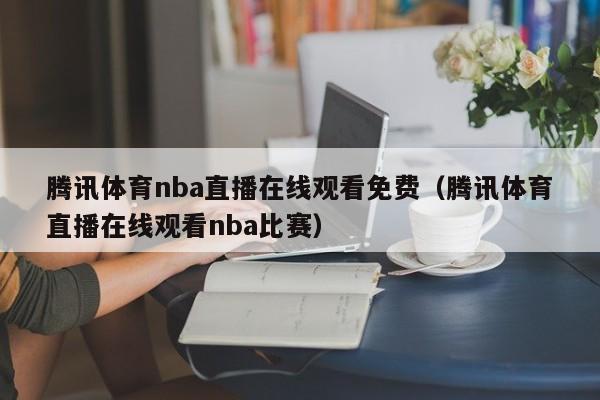 腾讯体育nba直播在线观看免费（腾讯体育直播在线观看nba比赛）