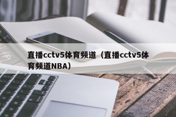 直播cctv5体育频道（直播cctv5体育频道NBA）