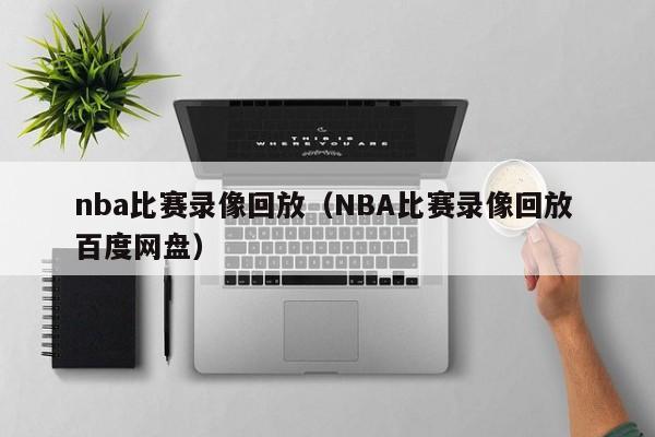 nba比赛录像回放（NBA比赛录像回放 百度网盘）