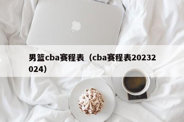 男篮cba赛程表（cba赛程表20232024）