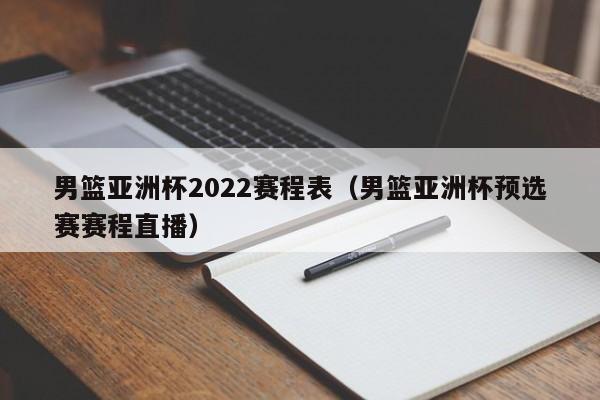 男篮亚洲杯2022赛程表（男篮亚洲杯预选赛赛程直播）