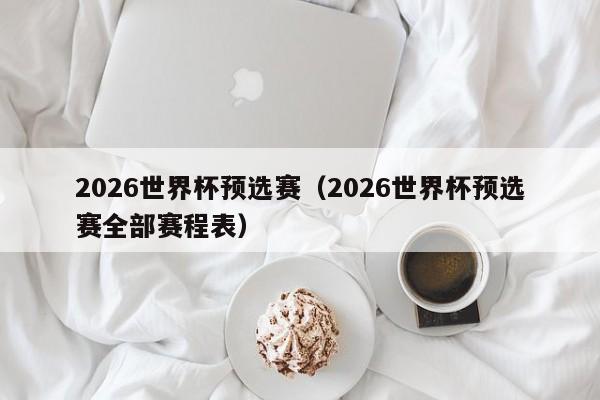 2026世界杯预选赛（2026世界杯预选赛全部赛程表）