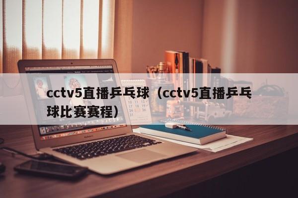 cctv5直播乒乓球（cctv5直播乒乓球比赛赛程）