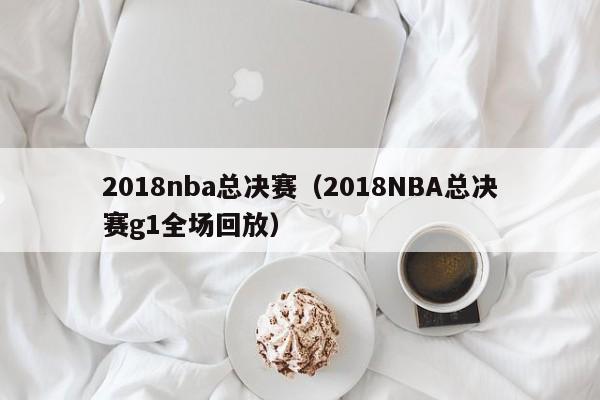 2018nba总决赛（2018NBA总决赛g1全场回放）