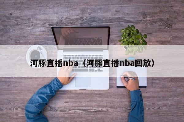 河豚直播nba（河豚直播nba回放）