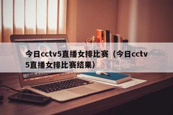 今日cctv5直播女排比赛（今日cctv5直播女排比赛结果）