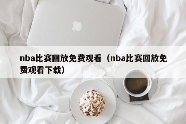 nba比赛回放免费观看（nba比赛回放免费观看下载）