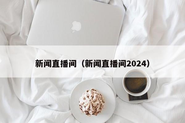 新闻直播间（新闻直播间2024）