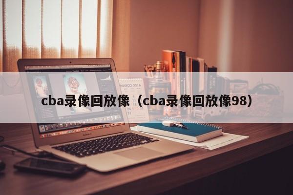 cba录像回放像（cba录像回放像98）