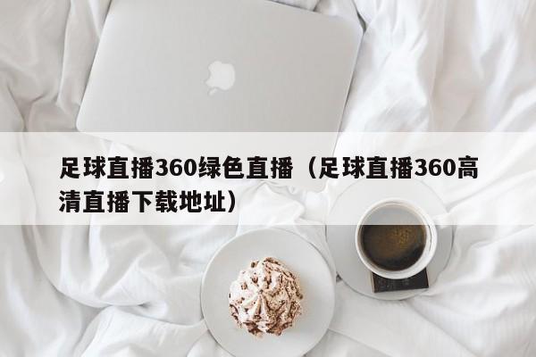 足球直播360绿色直播（足球直播360高清直播下载地址）