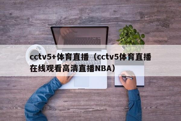 cctv5+体育直播（cctv5体育直播在线观看高清直播NBA）