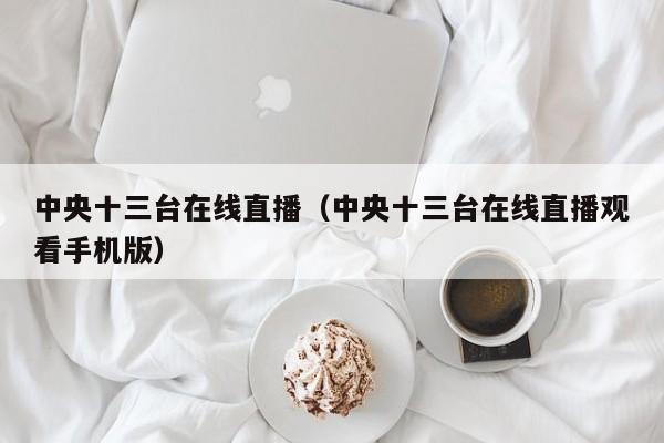 中央十三台在线直播（中央十三台在线直播观看手机版）