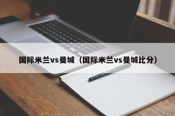 国际米兰vs曼城（国际米兰vs曼城比分）