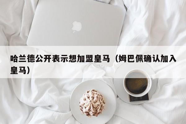 哈兰德公开表示想加盟皇马（姆巴佩确认加入皇马）