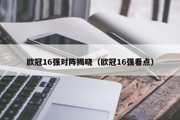 欧冠16强对阵揭晓（欧冠16强看点）