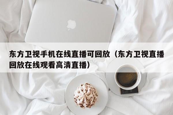 东方卫视手机在线直播可回放（东方卫视直播回放在线观看高清直播）