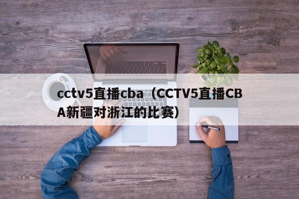 cctv5直播cba（CCTV5直播CBA新疆对浙江的比赛）