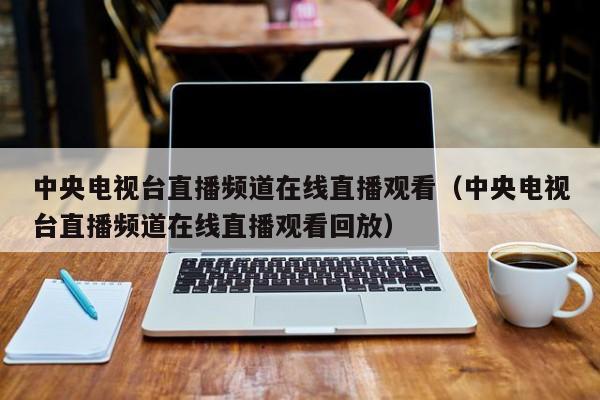 中央电视台直播频道在线直播观看（中央电视台直播频道在线直播观看回放）