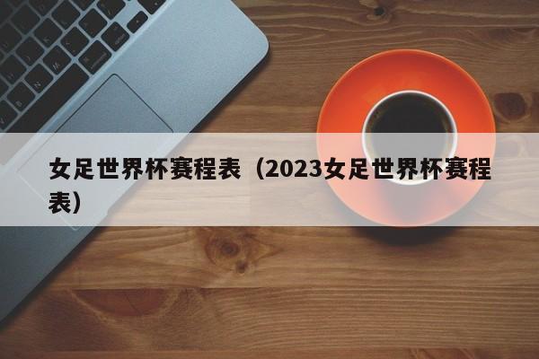 女足世界杯赛程表（2023女足世界杯赛程表）