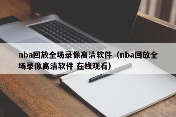 nba回放全场录像高清软件（nba回放全场录像高清软件 在线观看）