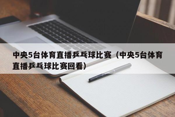 中央5台体育直播乒乓球比赛（中央5台体育直播乒乓球比赛回看）