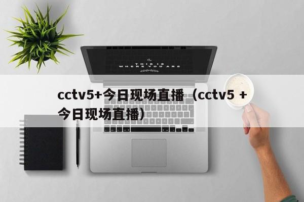 cctv5+今日现场直播（cctv5 +今日现场直播）